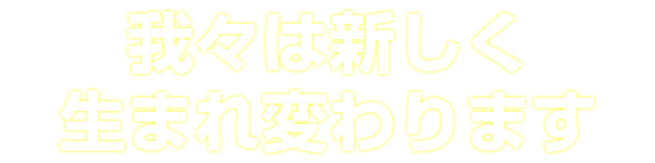 我々は新しく生まれ変わります